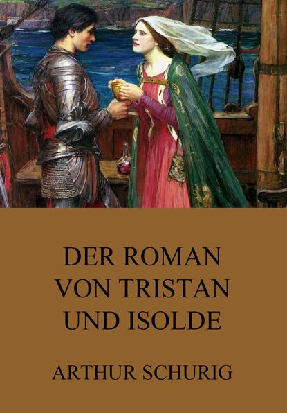 Arthur Schurig — Der Roman von Tristan und Isolde