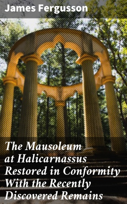 

The Mausoleum at Halicarnassus Restored in Conformity With the Recently Discovered Remains