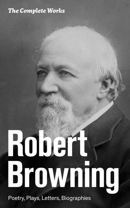 Robert Browning - The Complete Works: Poetry, Plays, Letters, Biographies