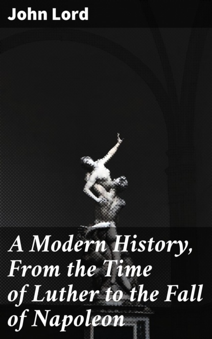 John Lord - A Modern History, From the Time of Luther to the Fall of Napoleon