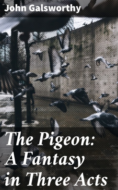 John Galsworthy - The Pigeon: A Fantasy in Three Acts