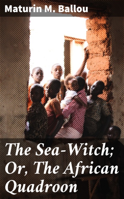 Maturin M. Ballou - The Sea-Witch; Or, The African Quadroon