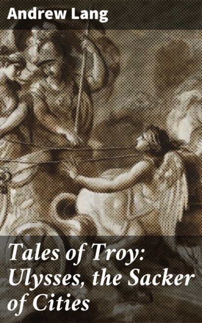 Andrew Lang - Tales of Troy: Ulysses, the Sacker of Cities
