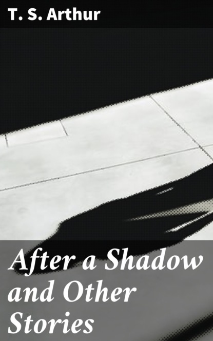 T. S. Arthur - After a Shadow and Other Stories