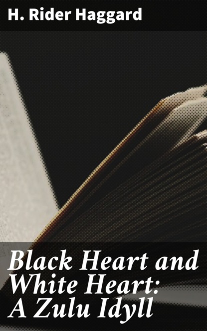 H. Rider Haggard - Black Heart and White Heart: A Zulu Idyll