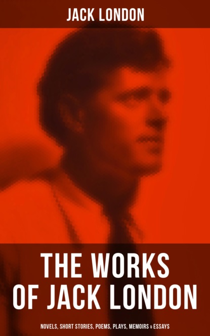 Jack London - The Works of Jack London: Novels, Short Stories, Poems, Plays, Memoirs & Essays