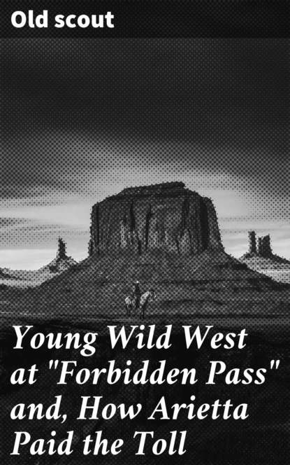Old scout - Young Wild West at "Forbidden Pass" and, How Arietta Paid the Toll