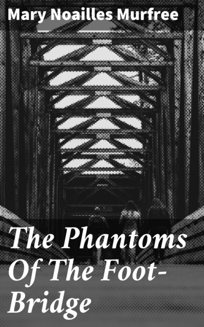 Mary Noailles Murfree - The Phantoms Of The Foot-Bridge