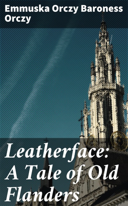 Baroness Emmuska Orczy Orczy - Leatherface: A Tale of Old Flanders