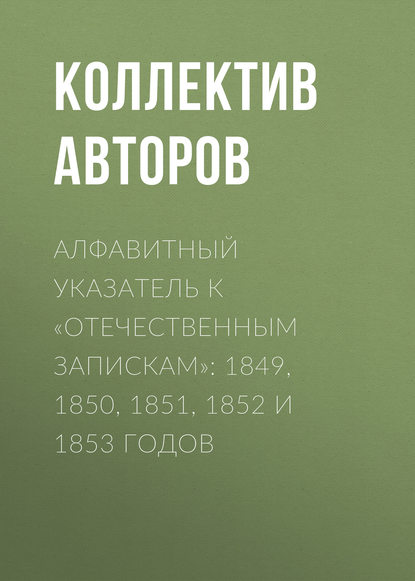 Коллектив авторов Алфавитный указатель к «Отечественным запискам»: 1849, 1850, 1851, 1852 и 1853 годов
