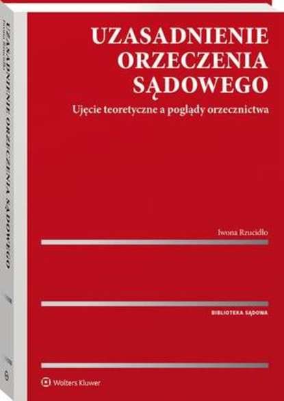 Iwona Rzucidło - Uzasadnienie orzeczenia sądowego. Ujęcie teoretyczne a poglądy orzecznictwa