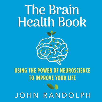 John Randolph PhD — The Brain Health Book - Using the Power of Neuroscience to Improve Your Life (Unabridged)