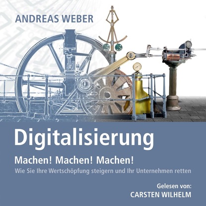 Andreas Weber — Digitalisierung - Machen! Machen! Machen! - Wie Sie Ihre Wertsch?pfung steigern und Ihr Unternehmen retten (Ungek?rzt)