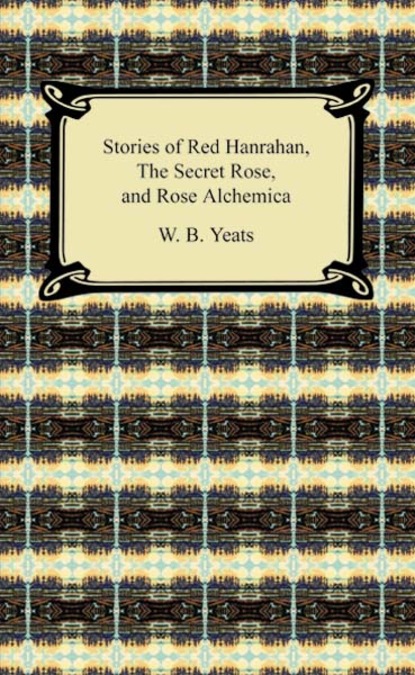 W. B. Yeats - Stories of Red Hanrahan, The Secret Rose, and Rosa Alchemica