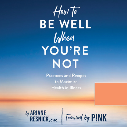 Ariane Resnick — How to Be Well When You're Not - Practices and Recipes to Maximize Health in Illness (Unabridged)