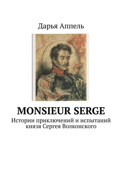 Monsieur Serge. Истории приключений и испытаний князя Сергея Волконского (Дарья Аппель). 