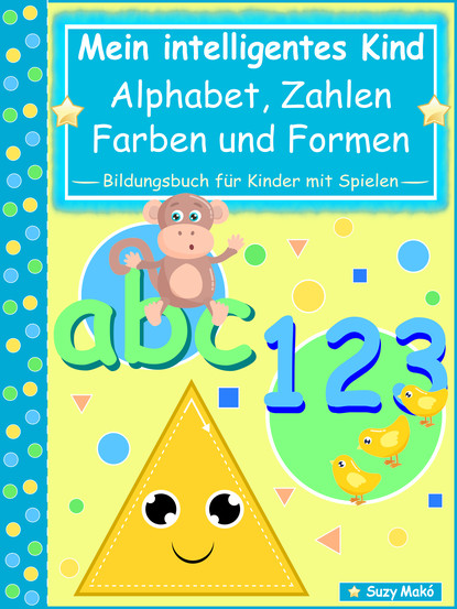 Suzy Makó - Mein intelligentes Kind – abc Alphabet, 123 Zahlen, Farben und Formen