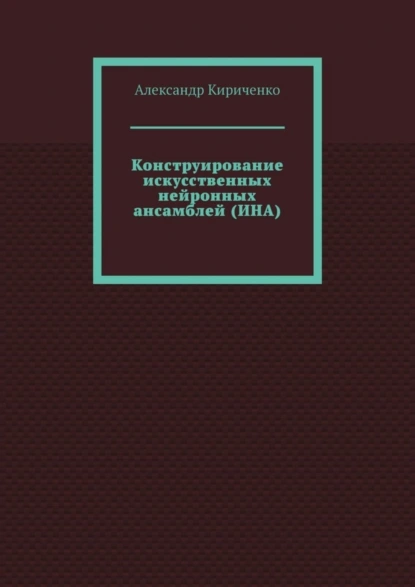 Обложка книги Конструирование искусственных нейронных ансамблей (ИНА), Александр Кириченко