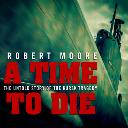 Robert Moore A Time to Die - The Untold Story of the Kursk Tragedy (Unabridged) the creation of the modern world – the untold story of the british enlightenment