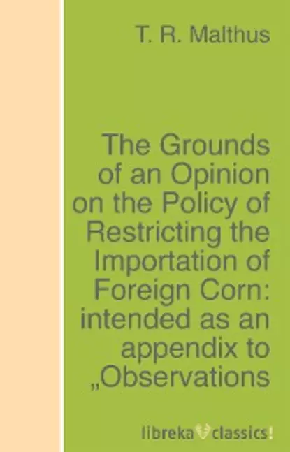 Обложка книги The Grounds of an Opinion on the Policy of Restricting the Importation of Foreign Corn: intended as an appendix to 