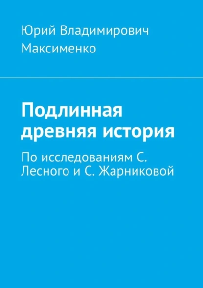 Обложка книги Подлинная древняя история. По исследованиям С. Лесного и С. Жарниковой, Юрий Владимирович Максименко