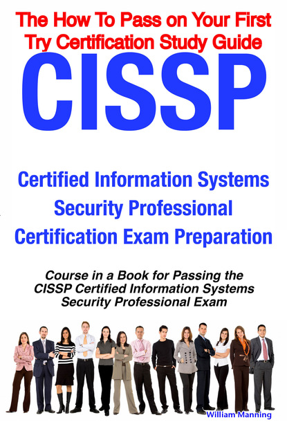 William Manning - CISSP Certified Information Systems Security Professional Certification Exam Preparation Course in a Book for Passing the CISSP Certified Information Systems Security Professional Exam - The How To Pass on Your First Try Certification Study Guide