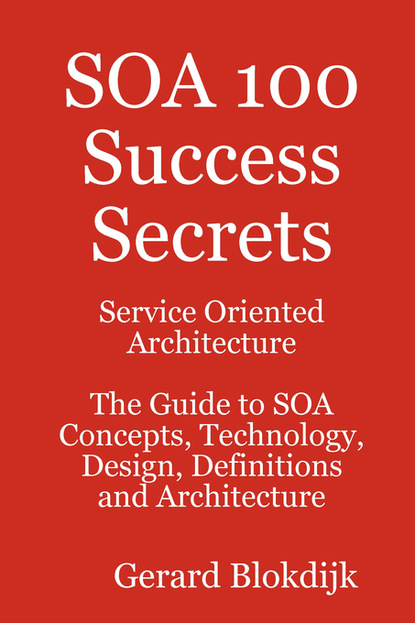 Gerard Blokdijk - SOA 100 Success Secrets - Service Oriented Architecture The Guide to SOA Concepts, Technology, Design, Definitions and Architecture