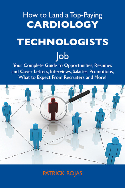 Rojas Patrick - How to Land a Top-Paying Cardiology technologists Job: Your Complete Guide to Opportunities, Resumes and Cover Letters, Interviews, Salaries, Promotions, What to Expect From Recruiters and More