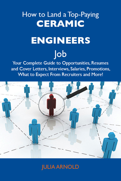 Arnold Julia - How to Land a Top-Paying Ceramic engineers Job: Your Complete Guide to Opportunities, Resumes and Cover Letters, Interviews, Salaries, Promotions, What to Expect From Recruiters and More