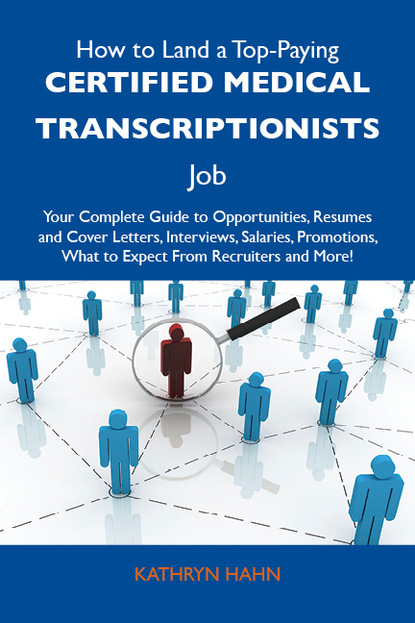 Hahn Kathryn - How to Land a Top-Paying Certified medical transcriptionists Job: Your Complete Guide to Opportunities, Resumes and Cover Letters, Interviews, Salaries, Promotions, What to Expect From Recruiters and More