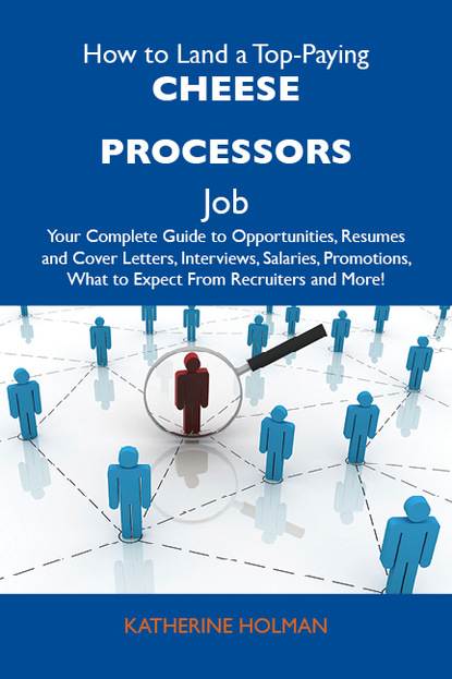 Holman Katherine - How to Land a Top-Paying Cheese processors Job: Your Complete Guide to Opportunities, Resumes and Cover Letters, Interviews, Salaries, Promotions, What to Expect From Recruiters and More