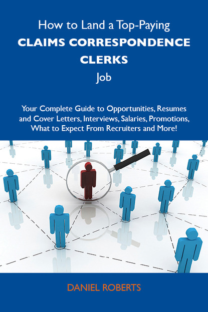 Roberts Ph.D. Daniel - How to Land a Top-Paying Claims correspondence clerks Job: Your Complete Guide to Opportunities, Resumes and Cover Letters, Interviews, Salaries, Promotions, What to Expect From Recruiters and More