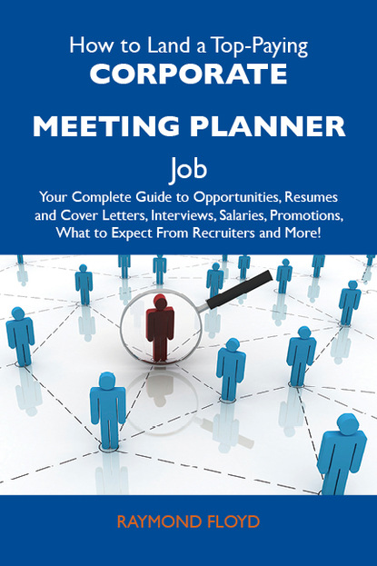 Floyd Raymond - How to Land a Top-Paying Corporate meeting planner Job: Your Complete Guide to Opportunities, Resumes and Cover Letters, Interviews, Salaries, Promotions, What to Expect From Recruiters and More