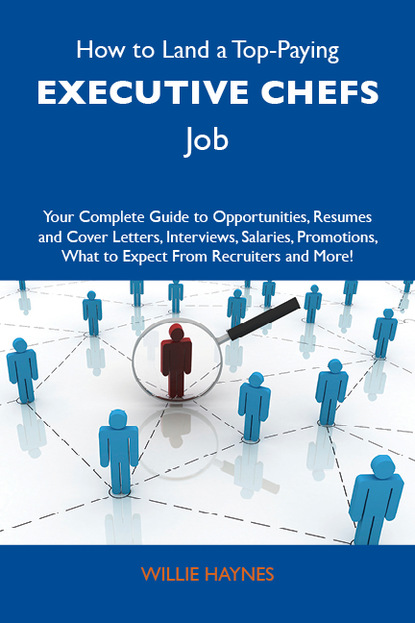 Haynes Willie - How to Land a Top-Paying Executive chefs Job: Your Complete Guide to Opportunities, Resumes and Cover Letters, Interviews, Salaries, Promotions, What to Expect From Recruiters and More