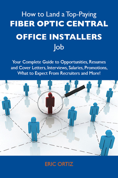 Ortiz Eric - How to Land a Top-Paying Fiber optic central office installers Job: Your Complete Guide to Opportunities, Resumes and Cover Letters, Interviews, Salaries, Promotions, What to Expect From Recruiters and More