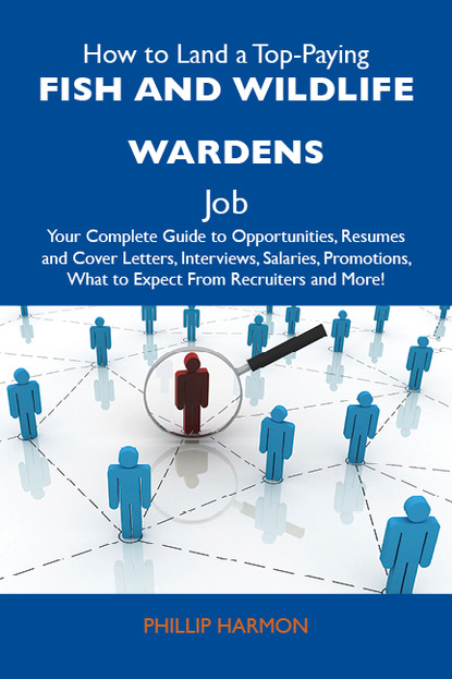 Harmon Phillip - How to Land a Top-Paying Fish and wildlife wardens Job: Your Complete Guide to Opportunities, Resumes and Cover Letters, Interviews, Salaries, Promotions, What to Expect From Recruiters and More