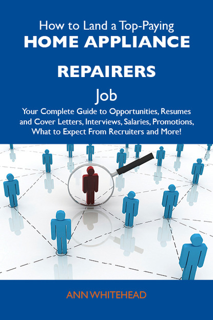 Whitehead Ann - How to Land a Top-Paying Home appliance repairers Job: Your Complete Guide to Opportunities, Resumes and Cover Letters, Interviews, Salaries, Promotions, What to Expect From Recruiters and More