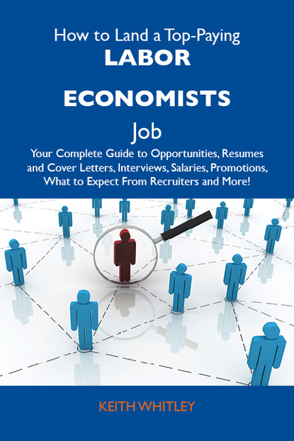 Whitley Keith - How to Land a Top-Paying Labor economists Job: Your Complete Guide to Opportunities, Resumes and Cover Letters, Interviews, Salaries, Promotions, What to Expect From Recruiters and More