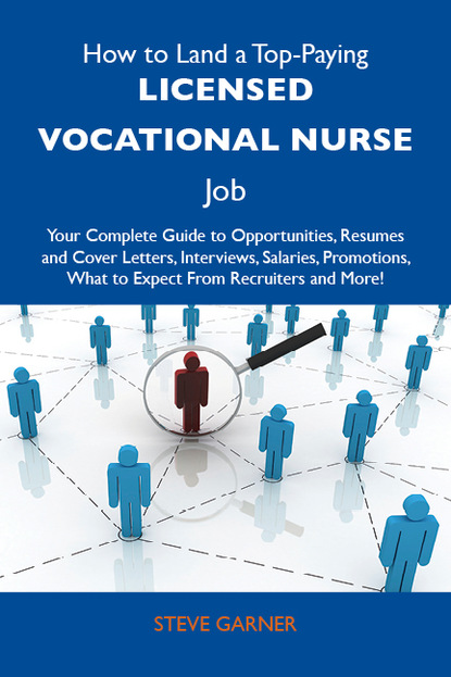 Garner Steve - How to Land a Top-Paying Licensed Vocational Nurse Job: Your Complete Guide to Opportunities, Resumes and Cover Letters, Interviews, Salaries, Promotions, What to Expect From Recruiters and More