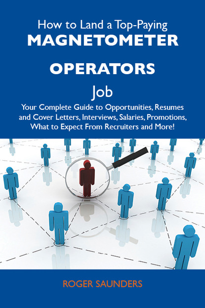 Saunders Roger - How to Land a Top-Paying Magnetometer operators Job: Your Complete Guide to Opportunities, Resumes and Cover Letters, Interviews, Salaries, Promotions, What to Expect From Recruiters and More