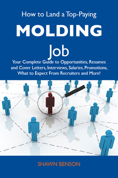 Benson Shawn - How to Land a Top-Paying Molding Job: Your Complete Guide to Opportunities, Resumes and Cover Letters, Interviews, Salaries, Promotions, What to Expect From Recruiters and More