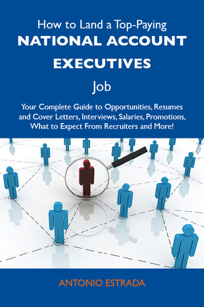 Estrada Antonio - How to Land a Top-Paying National account executives Job: Your Complete Guide to Opportunities, Resumes and Cover Letters, Interviews, Salaries, Promotions, What to Expect From Recruiters and More