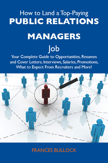 Bullock Frances - How to Land a Top-Paying Public relations managers Job: Your Complete Guide to Opportunities, Resumes and Cover Letters, Interviews, Salaries, Promotions, What to Expect From Recruiters and More