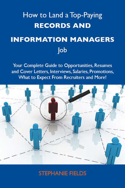 Fields Stephanie - How to Land a Top-Paying Records and information managers Job: Your Complete Guide to Opportunities, Resumes and Cover Letters, Interviews, Salaries, Promotions, What to Expect From Recruiters and More