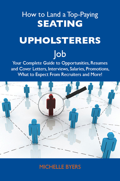 Byers Michelle - How to Land a Top-Paying Seating upholsterers Job: Your Complete Guide to Opportunities, Resumes and Cover Letters, Interviews, Salaries, Promotions, What to Expect From Recruiters and More