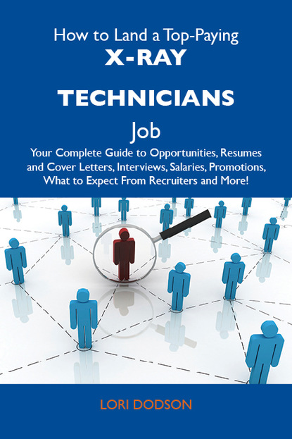 Dodson Lori - How to Land a Top-Paying X-Ray technicians Job: Your Complete Guide to Opportunities, Resumes and Cover Letters, Interviews, Salaries, Promotions, What to Expect From Recruiters and More