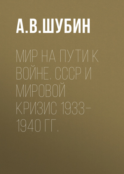 А. В. Шубин — Мир на пути к войне. СССР и мировой кризис 1933–1940 гг.