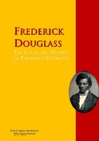 Frederick  Douglass - The Collected Works of Frederick Douglass