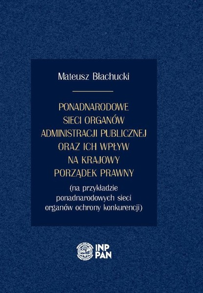 Mateusz Błachucki - Ponadnarodowe sieci organów administracji publicznej oraz ich wpływ na krajowy porządek prawny