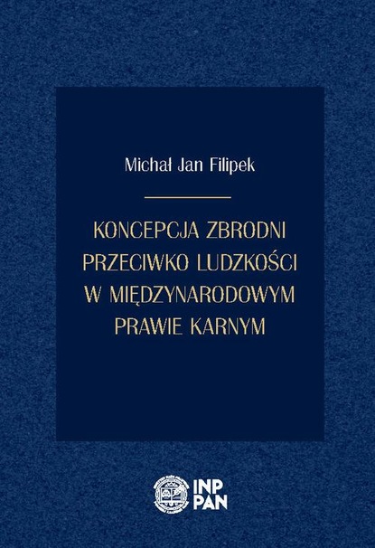 Michał Jan Filipek - Koncepcja zbrodni przeciwko ludzkości w międzynarodowym prawie karnym